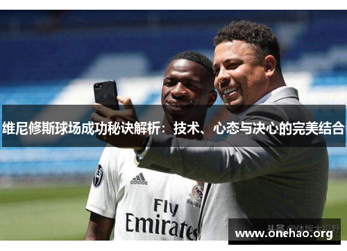 维尼修斯球场成功秘诀解析:技术、心态与决心的完美结合 维尼修斯球场成功秘诀解析:技术、心态与决心的完美结合
