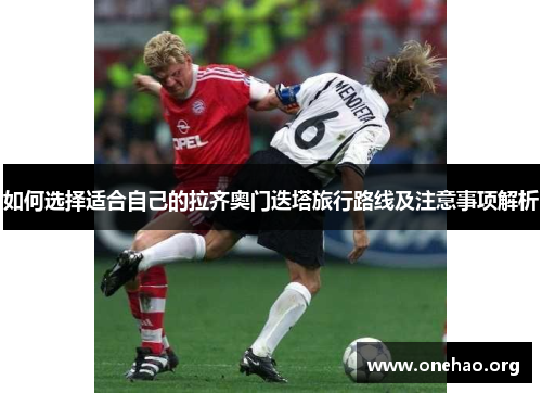 如何选择适合自己的拉齐奥门迭塔旅行路线及注意事项解析 如何选择适合自己的拉齐奥门迭塔旅行路线及注意事项解析