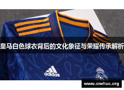 皇马白色球衣背后的文化象征与荣耀传承解析 皇马白色球衣背后的文化象征与荣耀传承解析