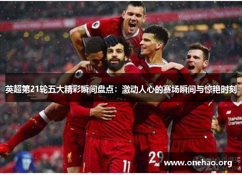 英超第21轮五大精彩瞬间盘点:激动人心的赛场瞬间与惊艳时刻 英超第21轮五大精彩瞬间盘点:激动人心的赛场瞬间与惊艳时刻