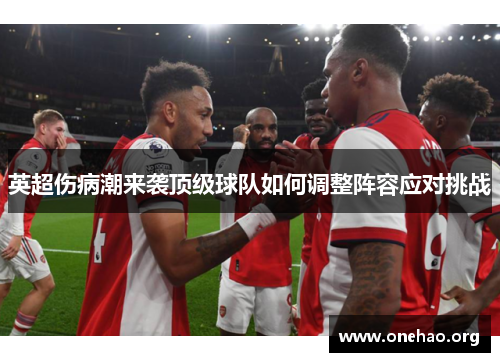 英超伤病潮来袭顶级球队如何调整阵容应对挑战 英超伤病潮来袭顶级球队如何调整阵容应对挑战