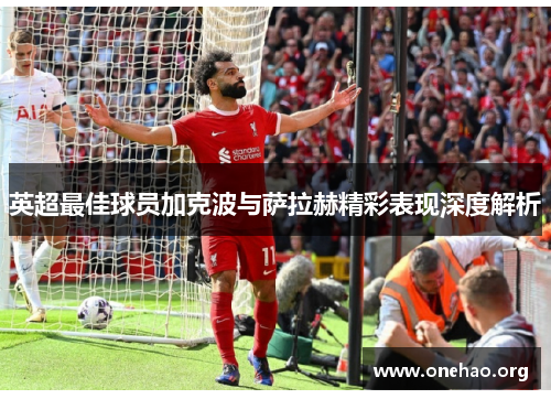 英超最佳球员加克波与萨拉赫精彩表现深度解析 英超最佳球员加克波与萨拉赫精彩表现深度解析