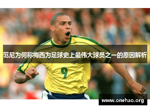 范尼为何称梅西为足球史上最伟大球员之一的原因解析