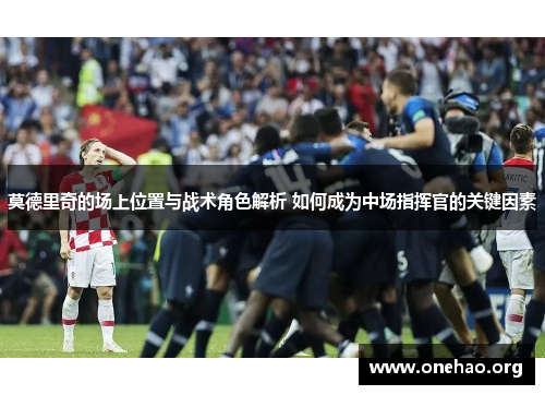 莫德里奇的场上位置与战术角色解析 如何成为中场指挥官的关键因素