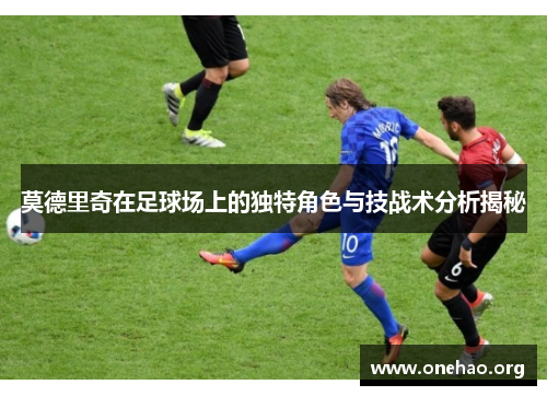莫德里奇在足球场上的独特角色与技战术分析揭秘 莫德里奇在足球场上的独特角色与技战术分析揭秘