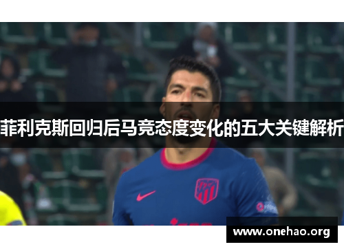 菲利克斯回归后马竞态度变化的五大关键解析 菲利克斯回归后马竞态度变化的五大关键解析