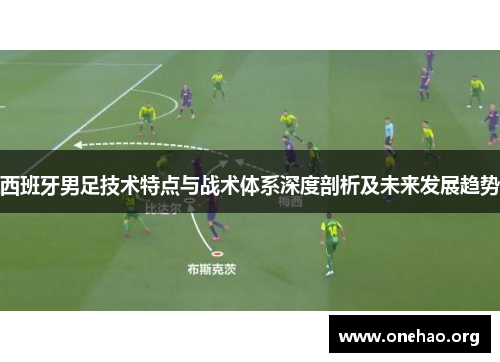 西班牙男足技术特点与战术体系深度剖析及未来发展趋势 西班牙男足技术特点与战术体系深度剖析及未来发展趋势