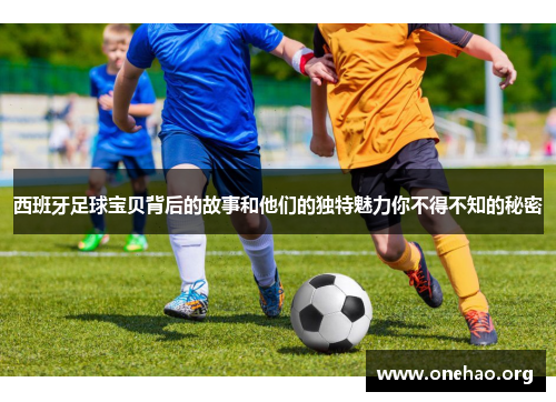 西班牙足球宝贝背后的故事和他们的独特魅力你不得不知的秘密 西班牙足球宝贝背后的故事和他们的独特魅力你不得不知的秘密