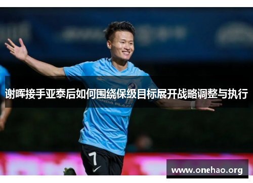 谢晖接手亚泰后如何围绕保级目标展开战略调整与执行 谢晖接手亚泰后如何围绕保级目标展开战略调整与执行