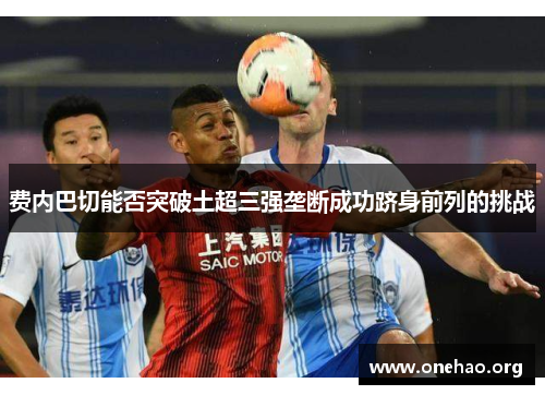 费内巴切能否突破土超三强垄断成功跻身前列的挑战 费内巴切能否突破土超三强垄断成功跻身前列的挑战