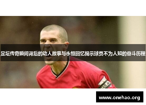 足坛传奇瞬间背后的动人故事与永恒回忆揭示球员不为人知的奋斗历程 足坛传奇瞬间背后的动人故事与永恒回忆揭示球员不为人知的奋斗历程
