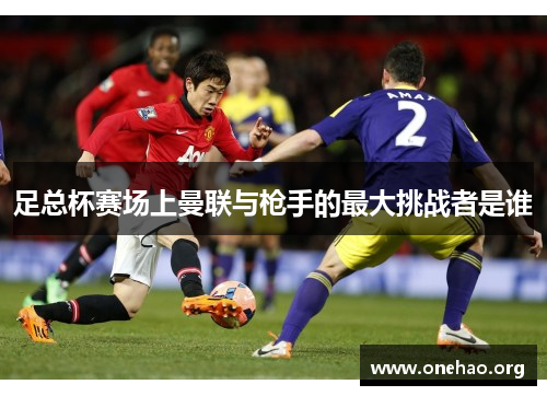 足总杯赛场上曼联与枪手的最大挑战者是谁 足总杯赛场上曼联与枪手的最大挑战者是谁