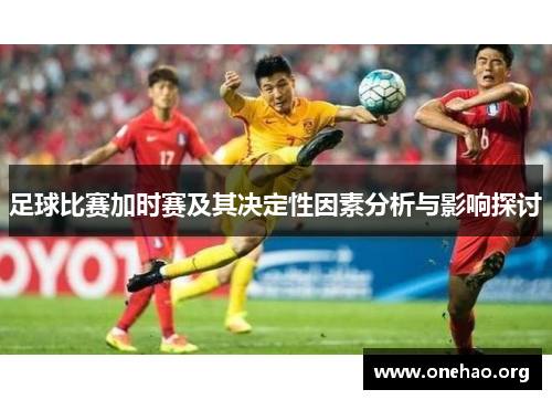 足球比赛加时赛及其决定性因素分析与影响探讨 足球比赛加时赛及其决定性因素分析与影响探讨