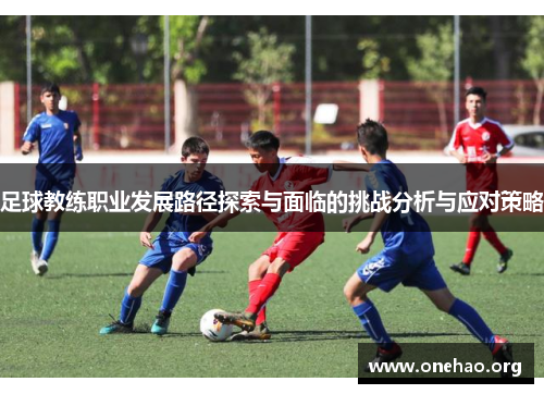 足球教练职业发展路径探索与面临的挑战分析与应对策略 足球教练职业发展路径探索与面临的挑战分析与应对策略