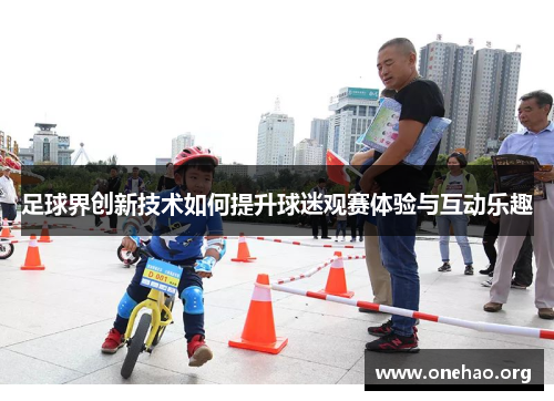足球界创新技术如何提升球迷观赛体验与互动乐趣 足球界创新技术如何提升球迷观赛体验与互动乐趣
