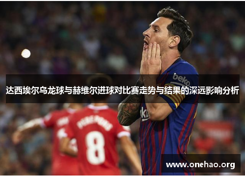 达西埃尔乌龙球与赫维尔进球对比赛走势与结果的深远影响分析 达西埃尔乌龙球与赫维尔进球对比赛走势与结果的深远影响分析