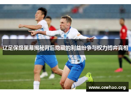 辽足保级黑幕揭秘背后隐藏的利益纷争与权力博弈真相 辽足保级黑幕揭秘背后隐藏的利益纷争与权力博弈真相