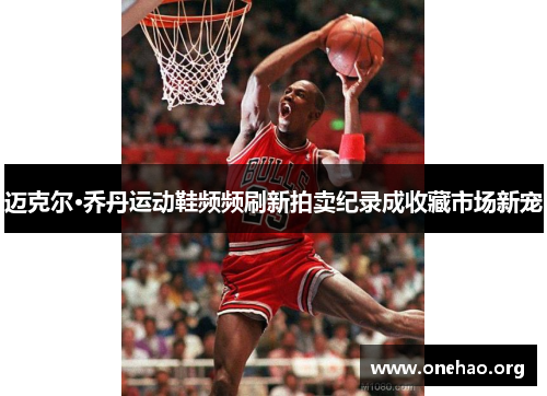 迈克尔·乔丹运动鞋频频刷新拍卖纪录成收藏市场新宠 迈克尔·乔丹运动鞋频频刷新拍卖纪录成收藏市场新宠
