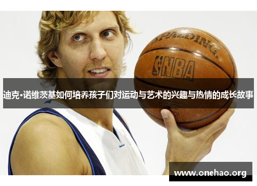 迪克·诺维茨基如何培养孩子们对运动与艺术的兴趣与热情的成长故事 迪克·诺维茨基如何培养孩子们对运动与艺术的兴趣与热情的成长故事