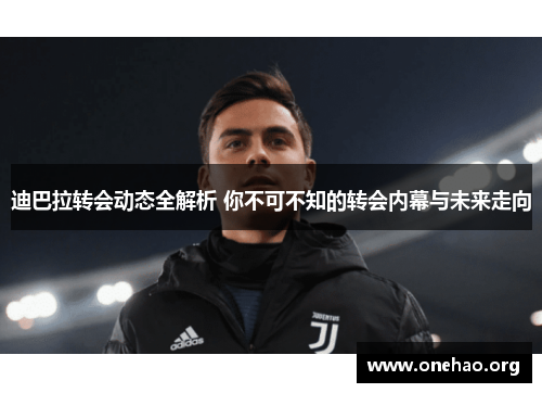 迪巴拉转会动态全解析 你不可不知的转会内幕与未来走向