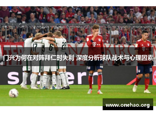 门兴为何在对阵拜仁时失利 深度分析球队战术与心理因素 门兴为何在对阵拜仁时失利 深度分析球队战术与心理因素
