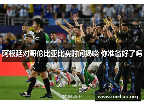 阿根廷对哥伦比亚比赛时间揭晓 你准备好了吗 阿根廷对哥伦比亚比赛时间揭晓 你准备好了吗