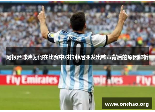 阿根廷球迷为何在比赛中对拉菲尼亚发出嘘声背后的原因解析 阿根廷球迷为何在比赛中对拉菲尼亚发出嘘声背后的原因解析