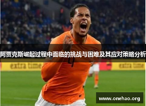 阿贾克斯崛起过程中面临的挑战与困难及其应对策略分析 阿贾克斯崛起过程中面临的挑战与困难及其应对策略分析