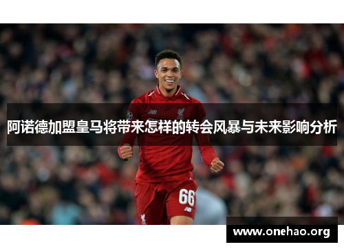 阿诺德加盟皇马将带来怎样的转会风暴与未来影响分析 阿诺德加盟皇马将带来怎样的转会风暴与未来影响分析