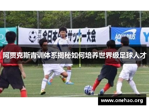 阿贾克斯青训体系揭秘如何培养世界级足球人才 阿贾克斯青训体系揭秘如何培养世界级足球人才