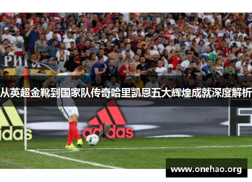 从英超金靴到国家队传奇哈里凯恩五大辉煌成就深度解析 从英超金靴到国家队传奇哈里凯恩五大辉煌成就深度解析