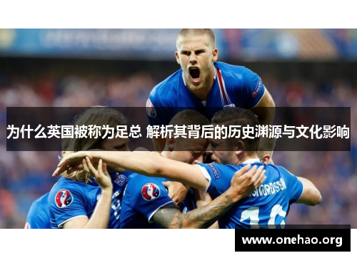 为什么英国被称为足总 解析其背后的历史渊源与文化影响 为什么英国被称为足总 解析其背后的历史渊源与文化影响