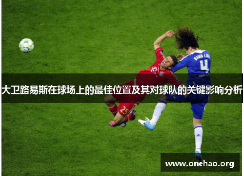 大卫路易斯在球场上的最佳位置及其对球队的关键影响分析 大卫路易斯在球场上的最佳位置及其对球队的关键影响分析