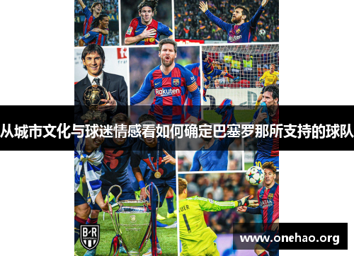 从城市文化与球迷情感看如何确定巴塞罗那所支持的球队 从城市文化与球迷情感看如何确定巴塞罗那所支持的球队