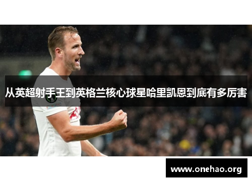 从英超射手王到英格兰核心球星哈里凯恩到底有多厉害 从英超射手王到英格兰核心球星哈里凯恩到底有多厉害