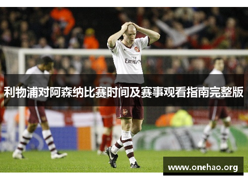 利物浦对阿森纳比赛时间及赛事观看指南完整版 利物浦对阿森纳比赛时间及赛事观看指南完整版