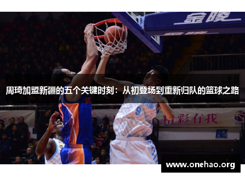 周琦加盟新疆的五个关键时刻:从初登场到重新归队的篮球之路 周琦加盟新疆的五个关键时刻:从初登场到重新归队的篮球之路