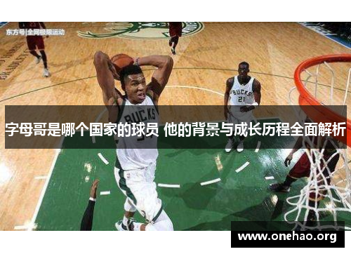 字母哥是哪个国家的球员 他的背景与成长历程全面解析 字母哥是哪个国家的球员 他的背景与成长历程全面解析
