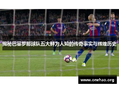 揭秘巴塞罗那球队五大鲜为人知的传奇事实与辉煌历史 揭秘巴塞罗那球队五大鲜为人知的传奇事实与辉煌历史