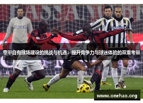 意甲自有球场建设的挑战与机遇:提升竞争力与球迷体验的双重考量 意甲自有球场建设的挑战与机遇:提升竞争力与球迷体验的双重考量