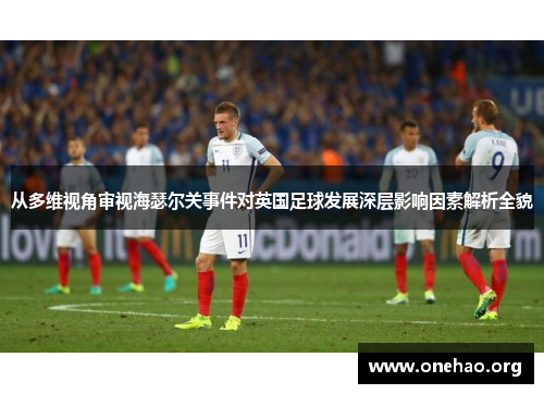 从多维视角审视海瑟尔关事件对英国足球发展深层影响因素解析全貌 从多维视角审视海瑟尔关事件对英国足球发展深层影响因素解析全貌