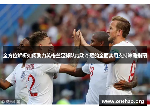全方位解析如何助力英格兰足球队成功夺冠的全面实用支持策略指南 全方位解析如何助力英格兰足球队成功夺冠的全面实用支持策略指南
