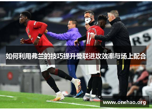 如何利用弗兰的技巧提升曼联进攻效率与场上配合 如何利用弗兰的技巧提升曼联进攻效率与场上配合
