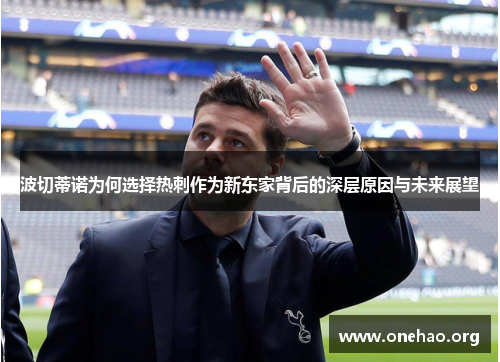 波切蒂诺为何选择热刺作为新东家背后的深层原因与未来展望 波切蒂诺为何选择热刺作为新东家背后的深层原因与未来展望
